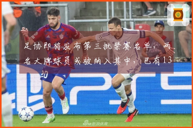 足协即将发布第三批禁赛名单，两名大牌球员或被纳入其中，已有136名球员及13支球队遭受处罚