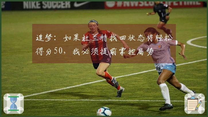 追梦：如果杜兰特找回状态将轻松得分50，我必须提前掌控局势