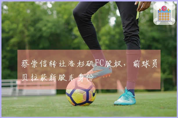 蔡崇信转让洛杉矶FC股权，前球员贝拉获新股东身份