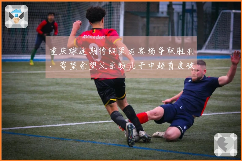 重庆球迷期待铜梁龙客场争取胜利，寄望余望父亲盼儿子中超首度破门