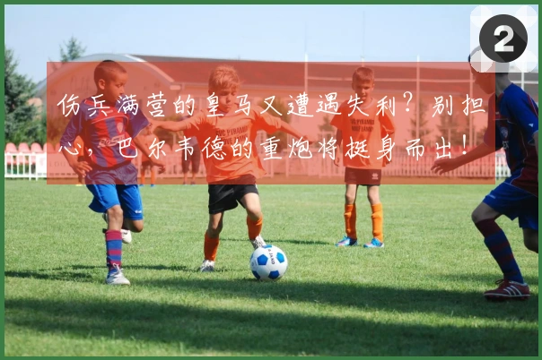伤兵满营的皇马又遭遇失利？别担心，巴尔韦德的重炮将挺身而出！