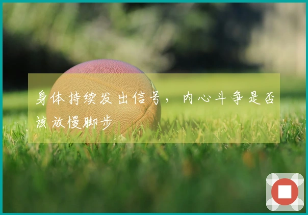 身体持续发出信号，内心斗争是否该放慢脚步