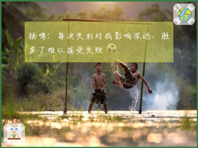 杨鸣：每次失利对我影响深远，胜多了难以接受失败