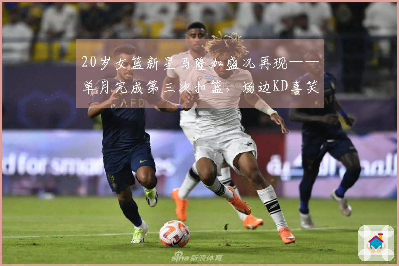 20岁女篮新星马隆加盛况再现——单月完成第三次扣篮，场边KD喜笑颜开