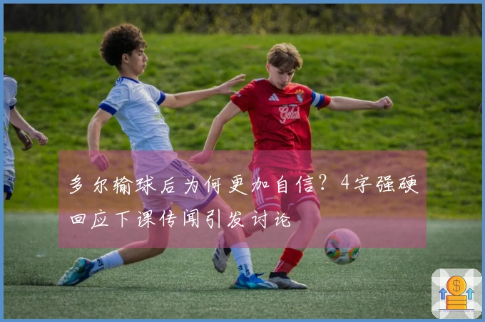 多尔输球后为何更加自信？4字强硬回应下课传闻引发讨论