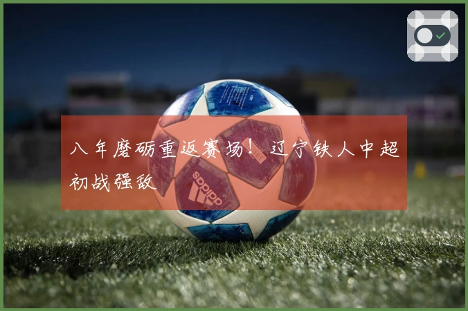 八年磨砺重返赛场！辽宁铁人中超初战强敌