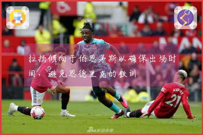 拉扬倾向于伯恩茅斯以确保出场时间，避免恩德里克的教训