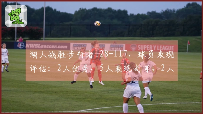 湖人战胜步行者128-117，球员表现评估：2人优秀，5人表现尚可，2人状态低迷