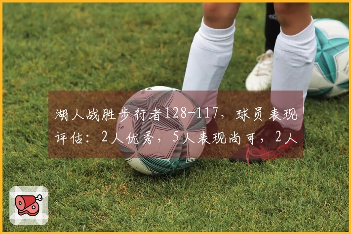 湖人战胜步行者128-117，球员表现评估：2人优秀，5人表现尚可，2人状态低迷