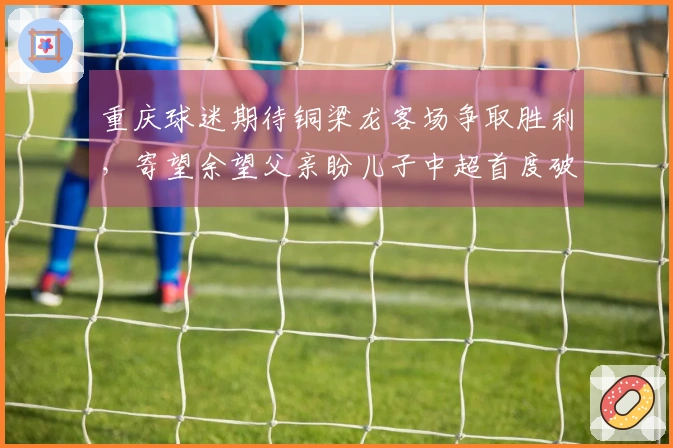 重庆球迷期待铜梁龙客场争取胜利，寄望余望父亲盼儿子中超首度破门