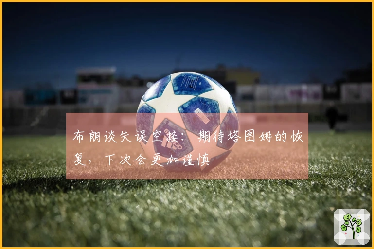 布朗谈失误空接：期待塔图姆的恢复，下次会更加谨慎