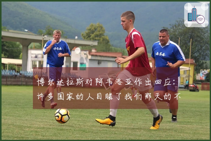 博尔达拉斯对阿韦洛亚作出回应：许多国家的人目睹了我们那天的不公正待遇