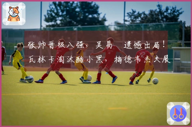 张帅晋级八强，吴易昺遗憾出局！瓦林卡淘汰酷小黑，梅德韦杰夫展现夺冠实力