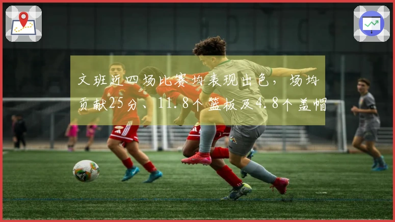 文班近四场比赛均表现出色，场均贡献25分、11.8个篮板及4.8个盖帽，投篮命中率为51%、37%和82%。