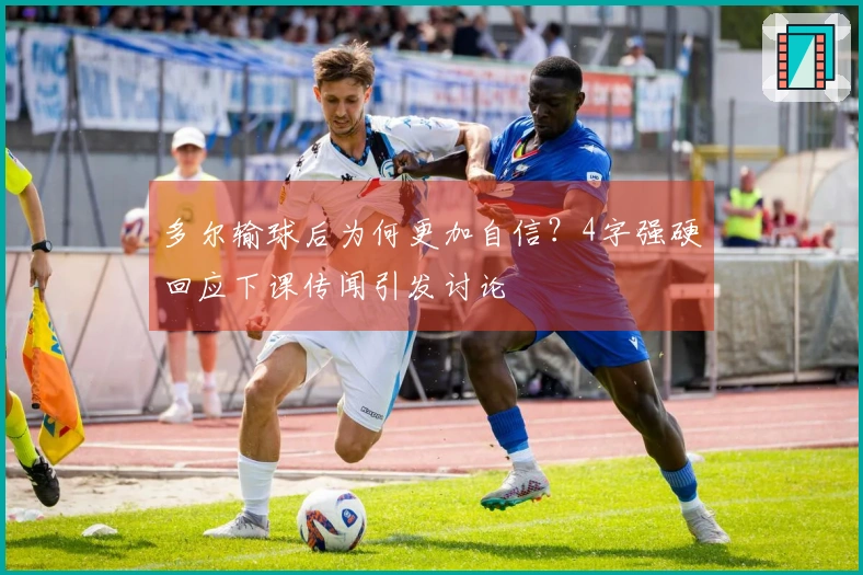 多尔输球后为何更加自信？4字强硬回应下课传闻引发讨论