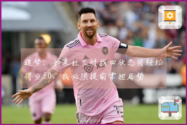 追梦：如果杜兰特找回状态将轻松得分50，我必须提前掌控局势