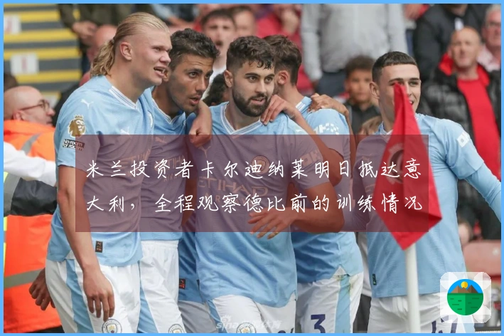 米兰投资者卡尔迪纳莱明日抵达意大利，全程观察德比前的训练情况