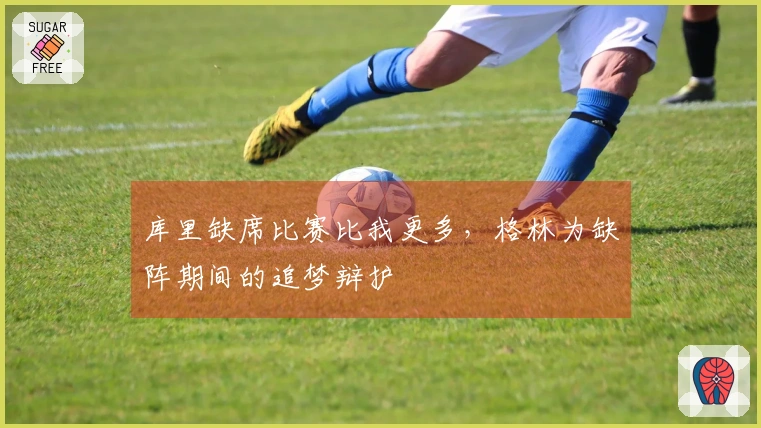 库里缺席比赛比我更多，格林为缺阵期间的追梦辩护