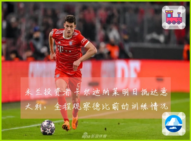 米兰投资者卡尔迪纳莱明日抵达意大利，全程观察德比前的训练情况