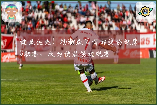 健康优先！杨瀚森因背部受伤缺席G联赛，改为便装场边观赛