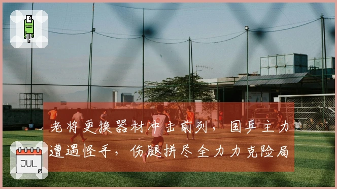 老将更换器材冲击前列，国乒主力遭遇怪手，伤腿拼尽全力力克险局