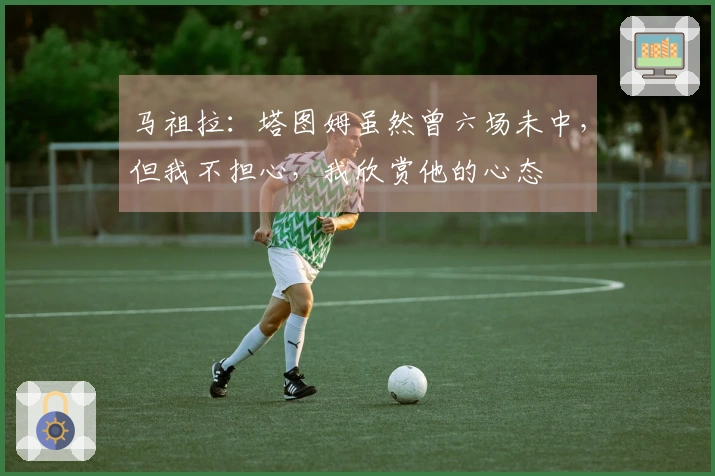 马祖拉：塔图姆虽然曾六场未中，但我不担心，我欣赏他的心态