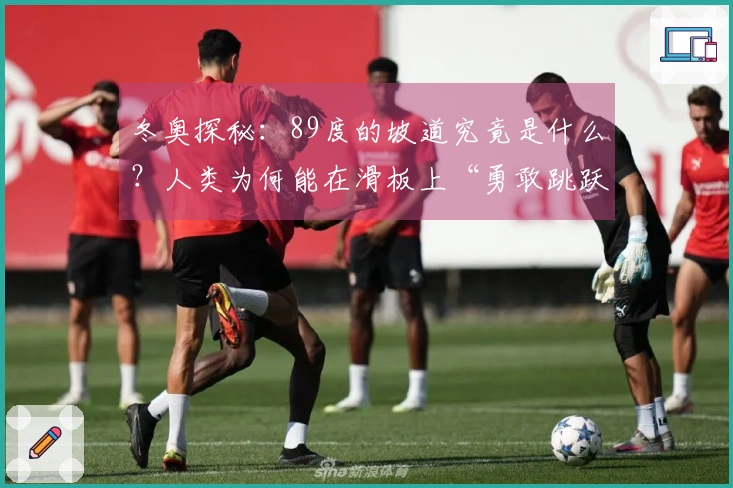 冬奥探秘：89度的坡道究竟是什么？人类为何能在滑板上“勇敢跳跃”？